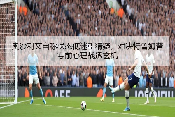 奥沙利文自称状态低迷引猜疑，对决特鲁姆普赛前心理战透玄机